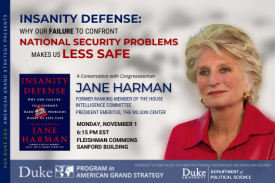 Insanity Defense: Why Our Failure to Confront Hard National Security Problems Makes Us Less Safe with Jane Harman Nov. 1 at 6:15pm in Fleishman Commons, Sanford. More information at ags.duke.edu/calendar